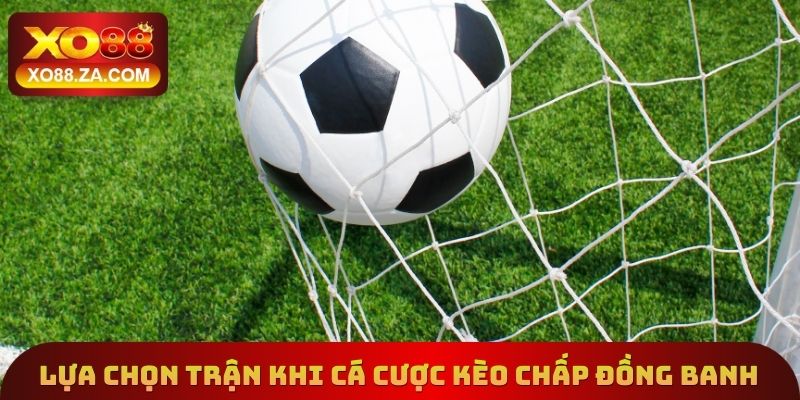 Lựa chọn trận đấu khi cá cược kèo chấp đồng banh