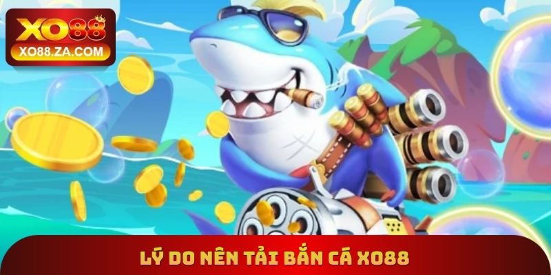 Lý do nên tải bắn cá xo88